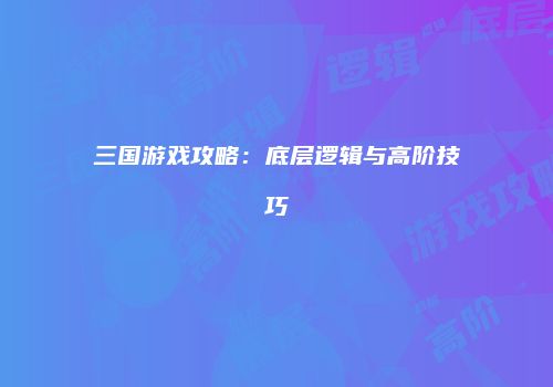 三国游戏攻略：底层逻辑与高阶技巧