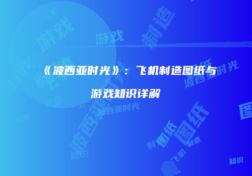 《波西亚时光》：飞机制造图纸与游戏知识详解