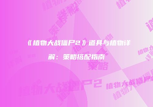 《植物大战僵尸2》道具与植物详解：策略搭配指南
