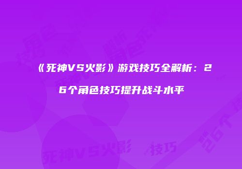 《死神VS火影》游戏技巧全解析：26个角色技巧提升战斗水平