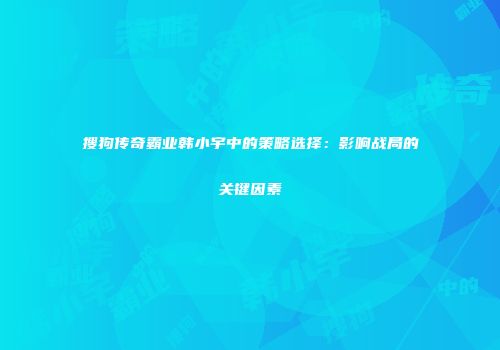 搜狗传奇霸业韩小宇中的策略选择:影响战局的关键因素
