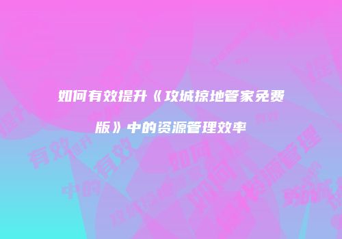如何有效提升《攻城掠地管家免费版》中的资源管理效率
