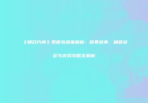 《明日方舟》罗德岛深度解析：背景故事、角色设定与游戏攻略全解析