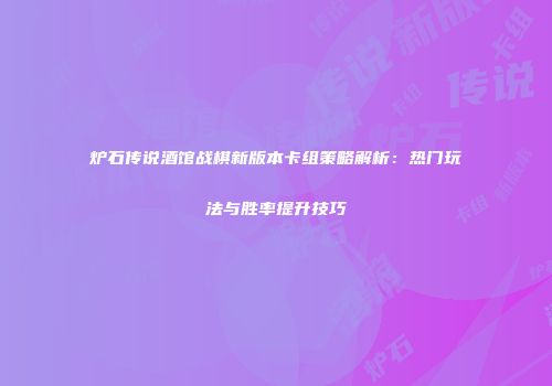 炉石传说酒馆战棋新版本卡组策略解析：热门玩法与胜率提升技巧