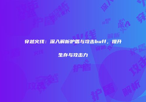 穿越火线：深入解析护盾与攻击buff，提升生存与攻击力