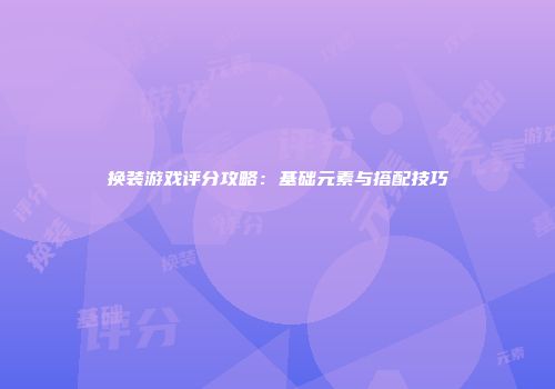 换装游戏评分攻略：基础元素与搭配技巧