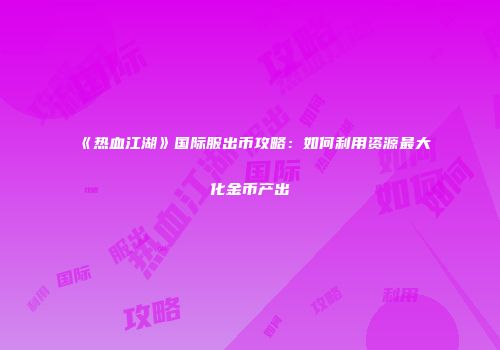 《热血江湖》国际服出币攻略:如何利用资源最大化金币产出