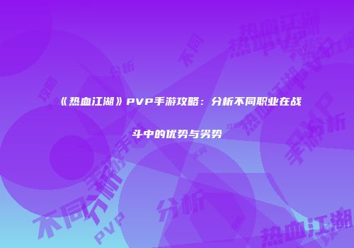 《热血江湖》PVP手游攻略：分析不同职业在战斗中的优势与劣势