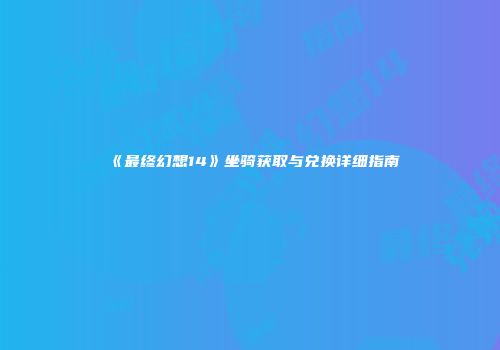 《最终幻想14》坐骑获取与兑换详细指南