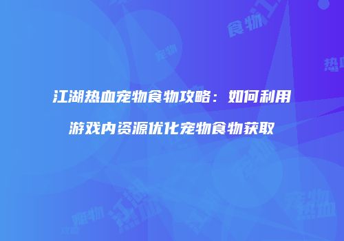 江湖热血宠物食物攻略：如何利用游戏内资源优化宠物食物获取