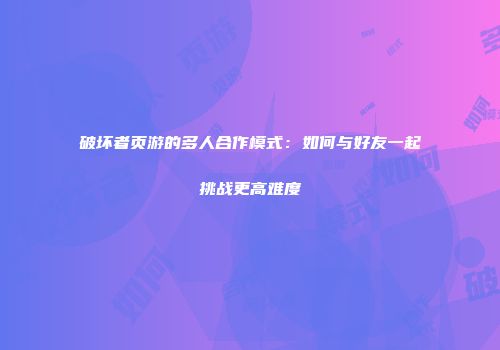 破坏者页游的多人合作模式：如何与好友一起挑战更高难度