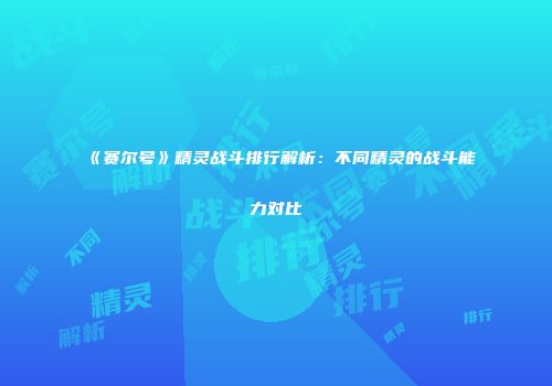 《赛尔号》精灵战斗排行解析：不同精灵的战斗能力对比