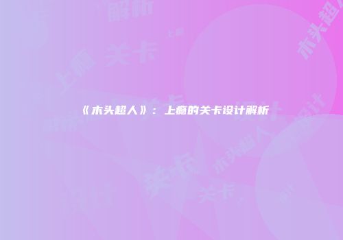《木头超人》：上瘾的关卡设计解析