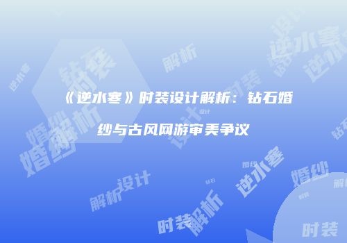 《逆水寒》时装设计解析：钻石婚纱与古风网游审美争议
