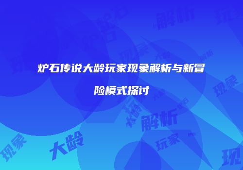 炉石传说大龄玩家现象解析与新冒险模式探讨