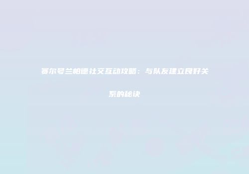 赛尔号兰帕德社交互动攻略：与队友建立良好关系的秘诀