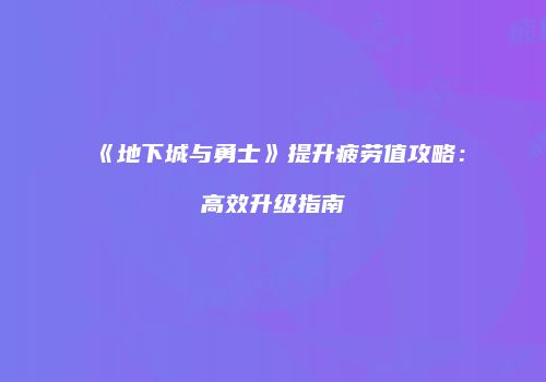 《地下城与勇士》提升疲劳值攻略：高效升级指南