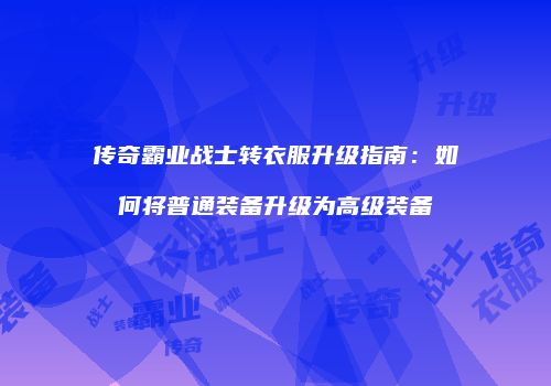 传奇霸业战士转衣服升级指南：如何将普通装备升级为高级装备