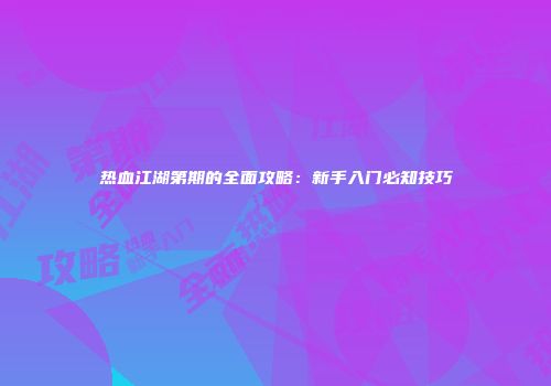 热血江湖第期的全面攻略：新手入门必知技巧