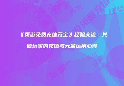 《页游免费充值元宝》经验交流：其他玩家的充值与元宝运用心得