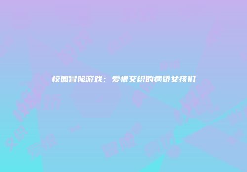 校园冒险游戏：爱恨交织的病娇女孩们