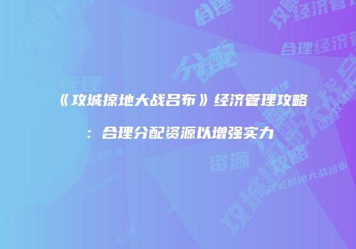 《攻城掠地大战吕布》经济管理攻略：合理分配资源以增强实力
