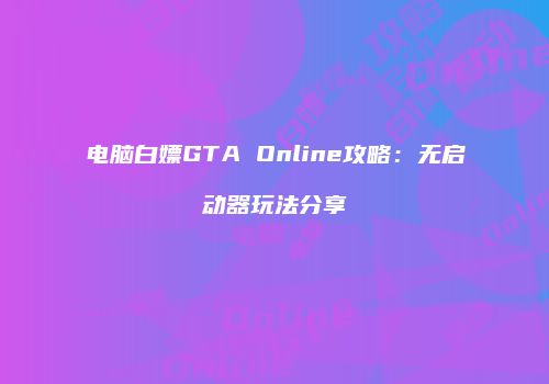 电脑白嫖GTA Online攻略：无启动器玩法分享