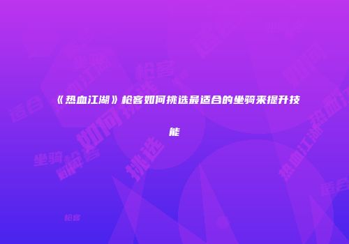 《热血江湖》枪客如何挑选最适合的坐骑来提升技能