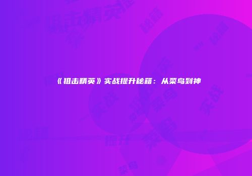 《狙击精英》实战提升秘籍：从菜鸟到神