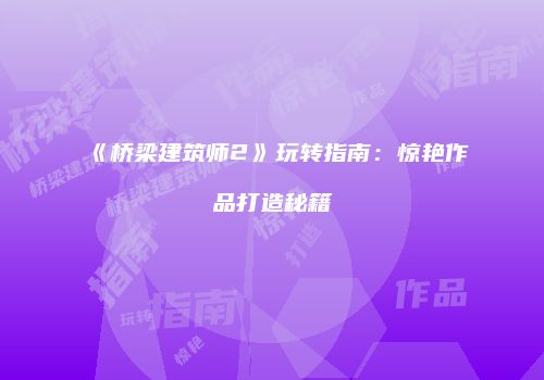 《桥梁建筑师2》玩转指南：惊艳作品打造秘籍
