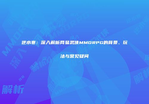 逆水寒：深入解析网易武侠MMORPG的背景、玩法与常见疑问