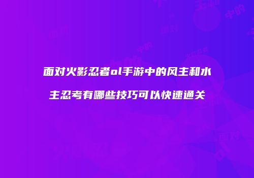 面对火影忍者ol手游中的风主和水主忍考有哪些技巧可以快速通关