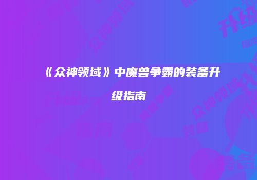 《众神领域》中魔兽争霸的装备升级指南
