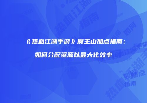 《热血江湖手游》魔王山加点指南：如何分配资源以最大化效率