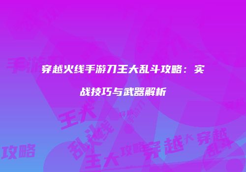 穿越火线手游刀王大乱斗攻略：实战技巧与武器解析