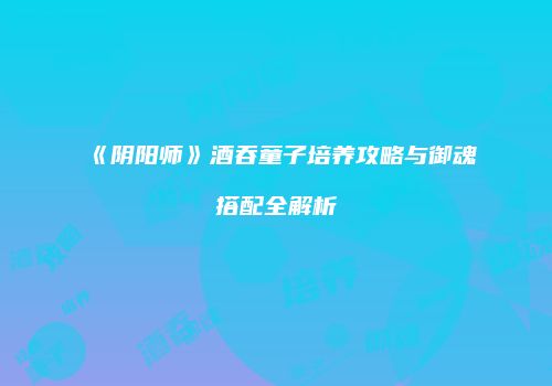 《阴阳师》酒吞童子培养攻略与御魂搭配全解析