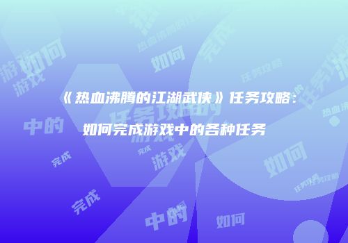《热血沸腾的江湖武侠》任务攻略：如何完成游戏中的各种任务