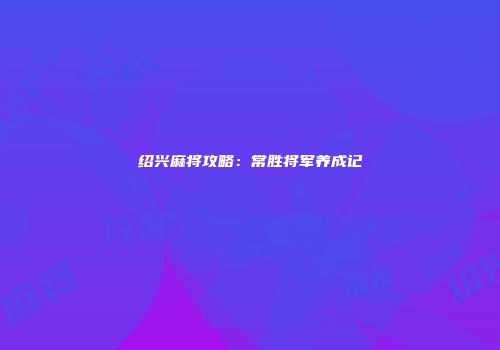 绍兴麻将攻略：常胜将军养成记