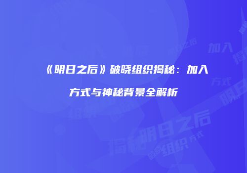 《明日之后》破晓组织揭秘：加入方式与神秘背景全解析