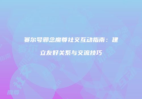 赛尔号邪念魔尊社交互动指南：建立友好关系与交流技巧