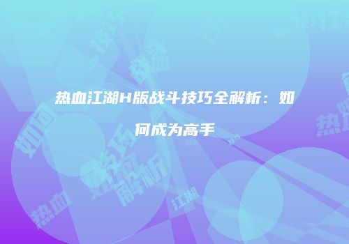 热血江湖H版战斗技巧全解析：如何成为高手