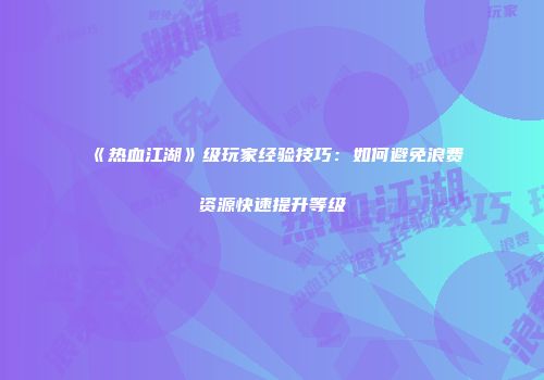 《热血江湖》级玩家经验技巧：如何避免浪费资源快速提升等级