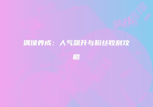 偶像养成：人气飙升与粉丝收割攻略
