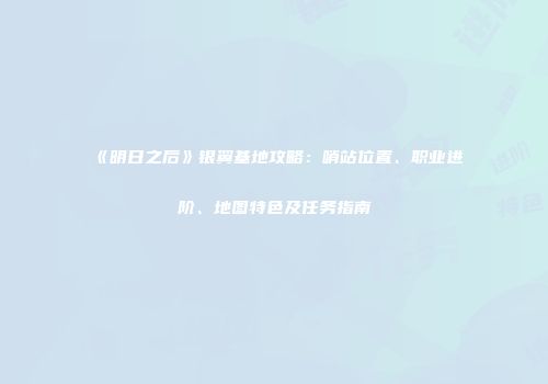 《明日之后》银翼基地攻略：哨站位置、职业进阶、地图特色及任务指南