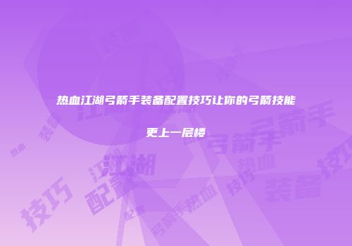 热血江湖弓箭手装备配置技巧让你的弓箭技能更上一层楼