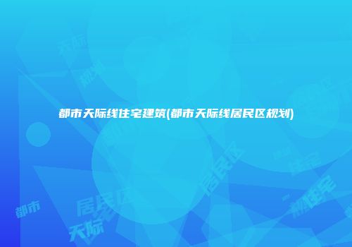 都市天际线住宅建筑(都市天际线居民区规划)