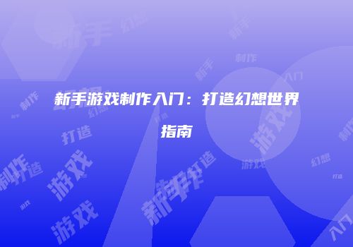 新手游戏制作入门：打造幻想世界指南
