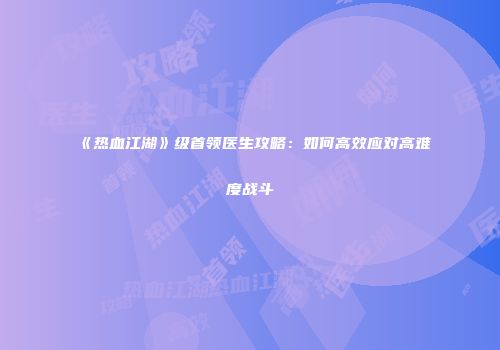 《热血江湖》级首领医生攻略：如何高效应对高难度战斗