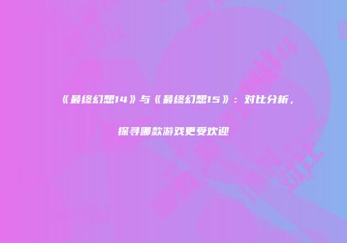 《最终幻想14》与《最终幻想15》：对比分析，探寻哪款游戏更受欢迎