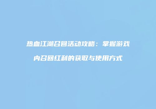 热血江湖召回活动攻略：掌握游戏内召回红利的获取与使用方式